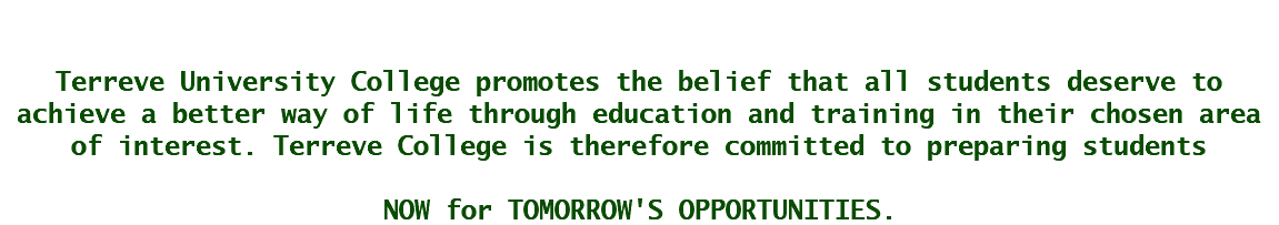  Terreve University College promotes the belief that all students deserve to achieve a better way of life through education and training in their chosen area of interest. Terreve College is therefore committed to preparing students NOW for TOMORROW'S OPPORTUNITIES.